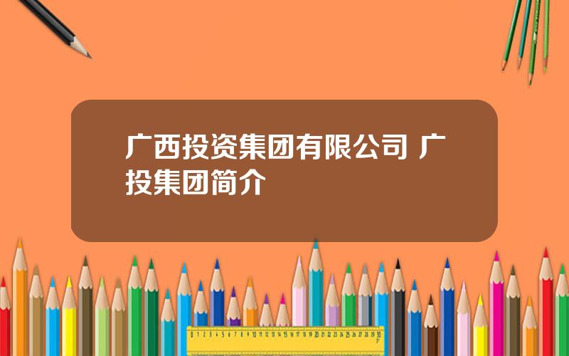 广西投资集团有限公司 广投集团简介